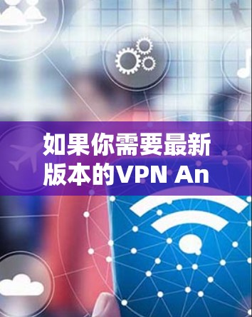 如果你需要最新版本的VPN Android客户端,你可以按照以下步骤进行操作