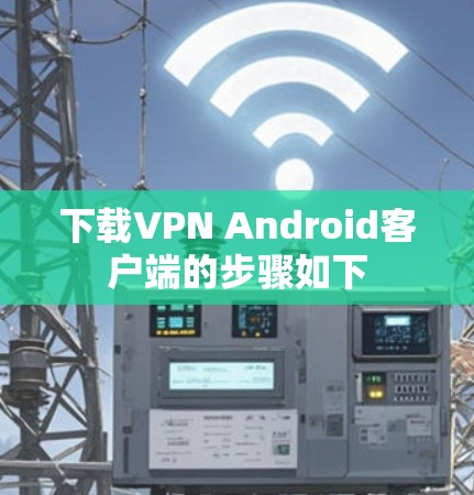 下载VPN Android客户端的步骤如下 下载VPN Android客户端的步骤如下