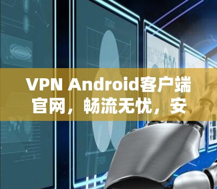 VPN Android客户端官网,畅流无忧,安全稳定 VPN Android客户端官网,畅流无忧,安全稳定