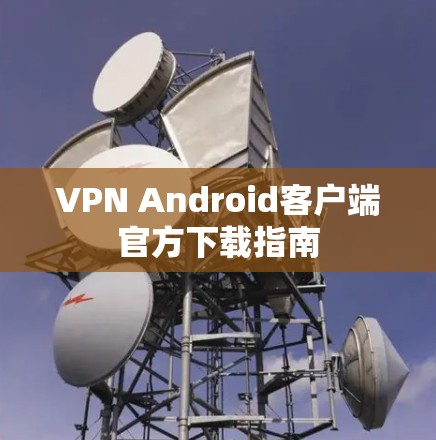 VPN Android客户端官方下载指南 VPN Android客户端官方下载指南
