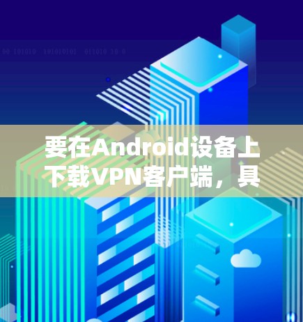 要在Android设备上下载VPN客户端,具体取决于你使用的VPN服务提供商。以下是一些常见的步骤和注意事项 要在Android设备上下载VPN客户端,具体取决于你使用的VPN服务提供商。以下是一些常见的步骤和注意事项