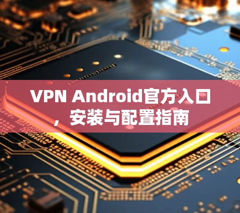 VPN Android官方入口,安装与配置指南 VPN Android官方入口,安装与配置指南