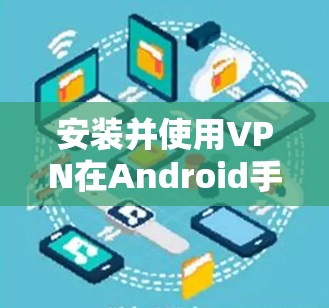 安装并使用VPN在Android手机上相对简单,但需要注意以下步骤和注意事项 安装并使用VPN在Android手机上相对简单,但需要注意以下步骤和注意事项