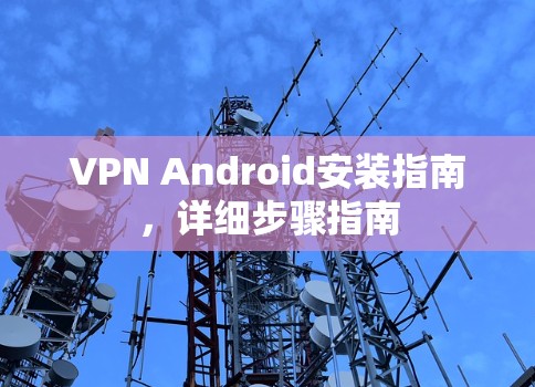 VPN Android安装指南,详细步骤指南 VPN Android安装指南,详细步骤指南