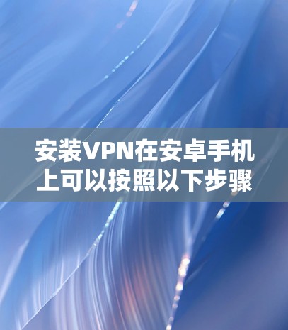 安装VPN在安卓手机上可以按照以下步骤进行 安装VPN在安卓手机上可以按照以下步骤进行