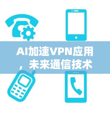 AI加速VPN应用,未来通信技术的新突破 AI加速VPN应用,未来通信技术的新突破