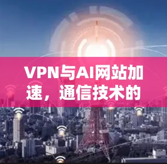 VPN与AI网站加速,通信技术的新一代突破 VPN与AI网站加速,通信技术的新一代突破