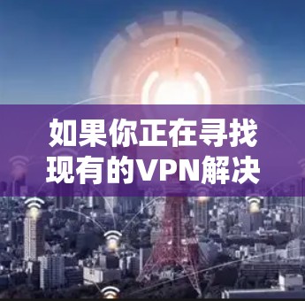 如果你正在寻找现有的VPN解决方案,可以选择一些知名的VPN服务,比如 如果你正在寻找现有的VPN解决方案,可以选择一些知名的VPN服务,比如