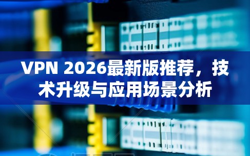 VPN 2026最新版推荐,技术升级与应用场景分析 VPN 2026最新版推荐,技术升级与应用场景分析