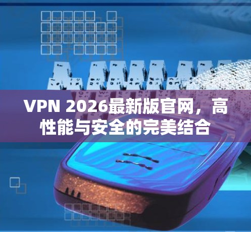 VPN 2026最新版官网,高性能与安全的完美结合