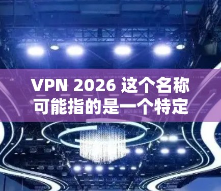 VPN 2026 这个名称可能指的是一个特定版本的VPN软件或应用程序,但目前没有明确的信息表明有一个名为VPN 2026的最新版本。以下是一些建议,帮助你找到或确认所需的VPN应用程序