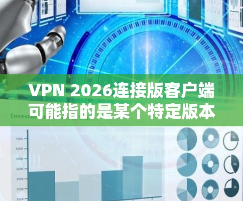 VPN 2026连接版客户端可能指的是某个特定版本的VPN客户端，具体取决于你使用的VPN服务提供商。由于您没有提到具体的VPN服务，以下是一些通用的步骤，帮助您安装和配置VPN客户端