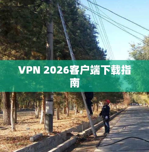 VPN 2026客户端下载指南 VPN 2026客户端下载指南
