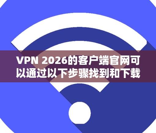 VPN 2026的客户端官网可以通过以下步骤找到和下载