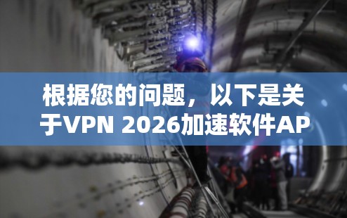 根据您的问题,以下是关于VPN 2026加速软件APP的详细解答 根据您的问题,以下是关于VPN 2026加速软件APP的详细解答