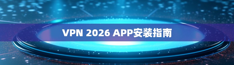 VPN 2026 APP安装指南