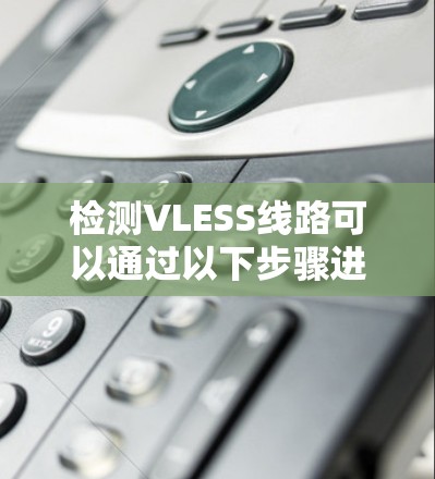 检测VLESS线路可以通过以下步骤进行
