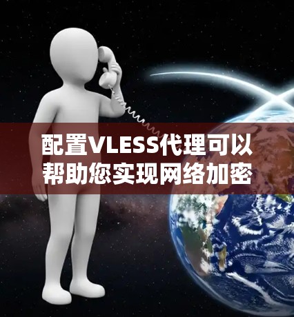 配置VLESS代理可以帮助您实现网络加密和匿名化,下面是详细的配置指南