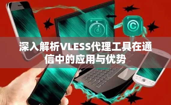 深入解析VLESS代理工具在通信中的应用与优势 深入解析VLESS代理工具在通信中的应用与优势