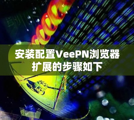 安装配置VeePN浏览器扩展的步骤如下 安装配置VeePN浏览器扩展的步骤如下