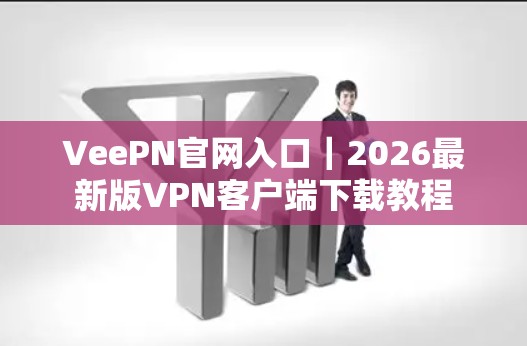 VeePN官网入口｜2026最新版VPN客户端下载教程