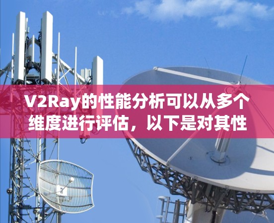 V2Ray的性能分析可以从多个维度进行评估,以下是对其性能的详细分析和总结