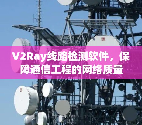 V2Ray线路检测软件,保障通信工程的网络质量