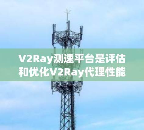 V2Ray测速平台是评估和优化V2Ray代理性能的重要工具,帮助用户确保代理服务器的高效运行。以下是对该平台的详细分析和总结 V2Ray测速平台是评估和优化V2Ray代理性能的重要工具,帮助用户确保代理服务器的高效运行。以下是对该平台的详细分析和总结