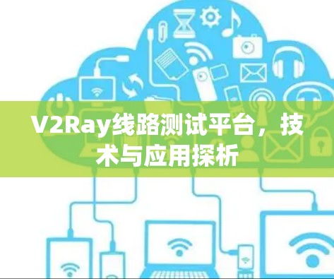 V2Ray线路测试平台,技术与应用探析