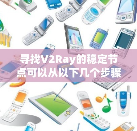 寻找V2Ray的稳定节点可以从以下几个步骤进行