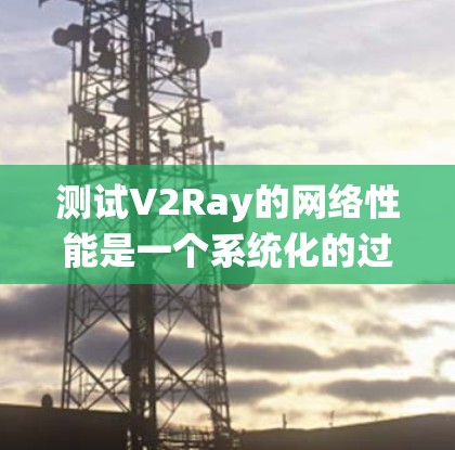测试V2Ray的网络性能是一个系统化的过程，旨在全面评估其在不同场景下的表现。以下是一个有条理的测试步骤指南，帮助您有效地评估V2Ray的网络性能