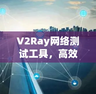 V2Ray网络测试工具，高效解决网络性能问题