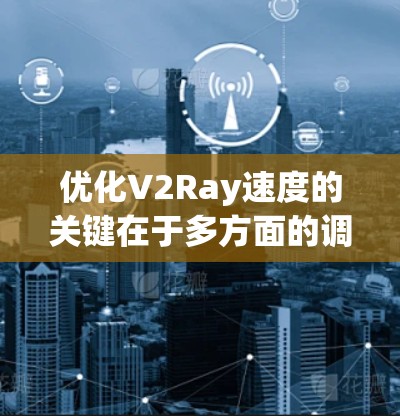 优化V2Ray速度的关键在于多方面的调整和测试，以下是分步骤的优化方案