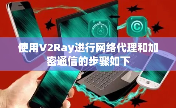 使用V2Ray进行网络代理和加密通信的步骤如下 使用V2Ray进行网络代理和加密通信的步骤如下