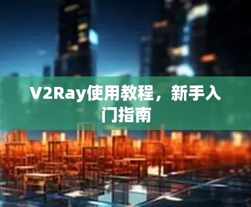 V2Ray使用教程,新手入门指南 V2Ray使用教程,新手入门指南