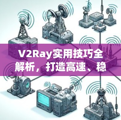 V2Ray实用技巧全解析,打造高速、稳定网络环境 V2Ray实用技巧全解析,打造高速、稳定网络环境