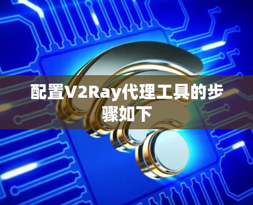 配置V2Ray代理工具的步骤如下 配置V2Ray代理工具的步骤如下