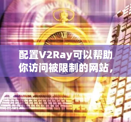 配置V2Ray可以帮助你访问被限制的网站,以下是详细的步骤指南 配置V2Ray可以帮助你访问被限制的网站,以下是详细的步骤指南