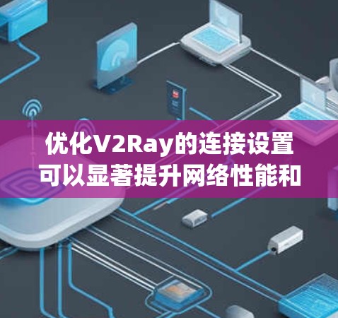 优化V2Ray的连接设置可以显著提升网络性能和稳定性。以下是一些系统化的优化方法 优化V2Ray的连接设置可以显著提升网络性能和稳定性。以下是一些系统化的优化方法