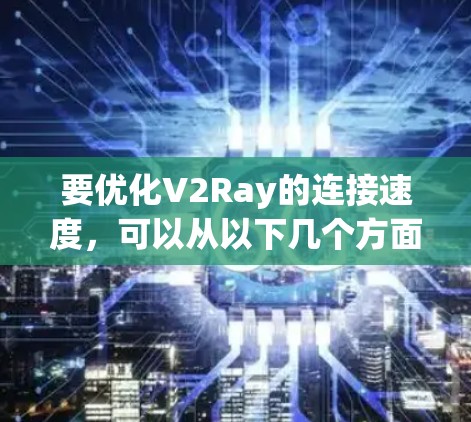 要优化V2Ray的连接速度,可以从以下几个方面入手 要优化V2Ray的连接速度,可以从以下几个方面入手