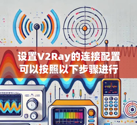 设置V2Ray的连接配置可以按照以下步骤进行