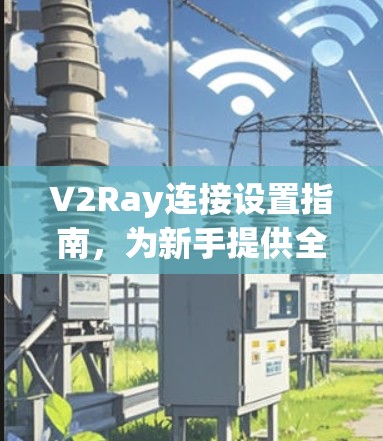 V2Ray连接设置指南,为新手提供全解析 V2Ray连接设置指南,为新手提供全解析