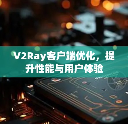 V2Ray客户端优化，提升性能与用户体验