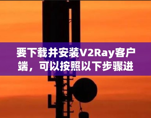要下载并安装V2Ray客户端,可以按照以下步骤进行操作 要下载并安装V2Ray客户端,可以按照以下步骤进行操作