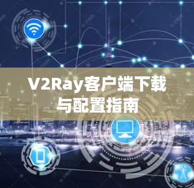 V2Ray客户端下载与配置指南