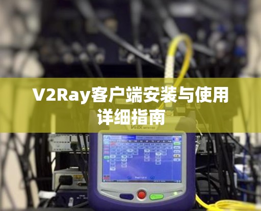 V2Ray客户端安装与使用详细指南 V2Ray客户端安装与使用详细指南