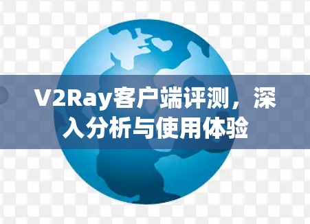 V2Ray客户端评测,深入分析与使用体验 V2Ray客户端评测,深入分析与使用体验