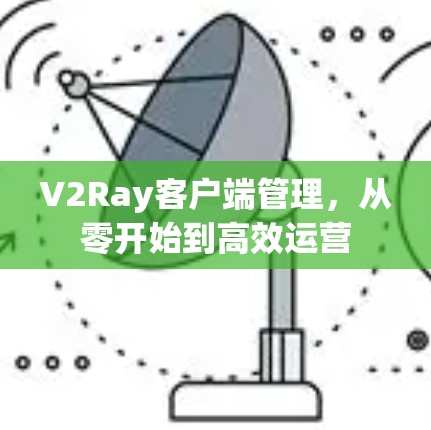 V2Ray客户端管理,从零开始到高效运营 V2Ray客户端管理,从零开始到高效运营