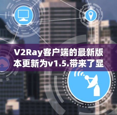 V2Ray客户端的最新版本更新为v1.5.带来了显著的改进和增强。以下是详细的更新内容 V2Ray客户端的最新版本更新为v1.5.带来了显著的改进和增强。以下是详细的更新内容
