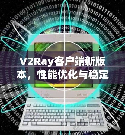 V2Ray客户端新版本,性能优化与稳定性提升